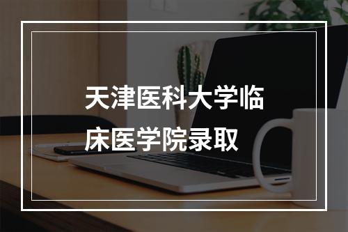 天津医科大学临床医学院录取