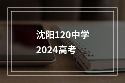 沈阳120中学2024高考