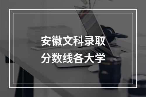 安徽文科录取分数线各大学