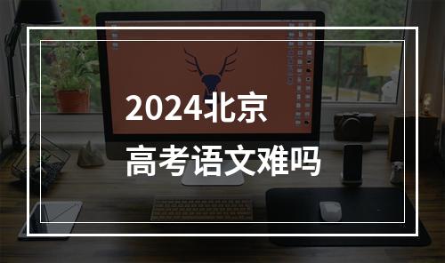 2024北京高考语文难吗