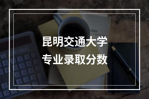 昆明交通大学专业录取分数