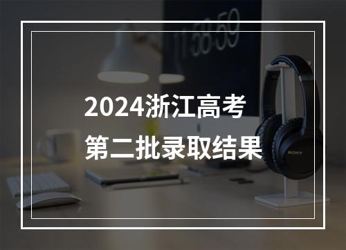 2024浙江高考第二批录取结果