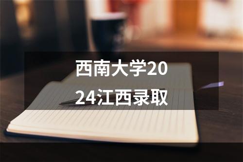 西南大学2024江西录取