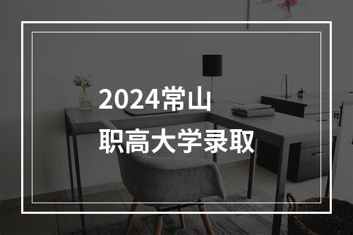 2024常山职高大学录取