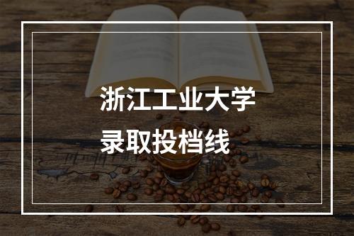 浙江工业大学录取投档线