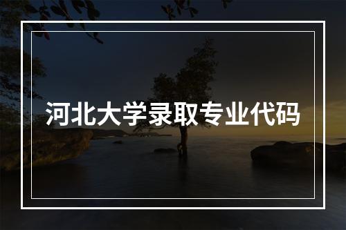 河北大学录取专业代码