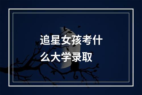 追星女孩考什么大学录取