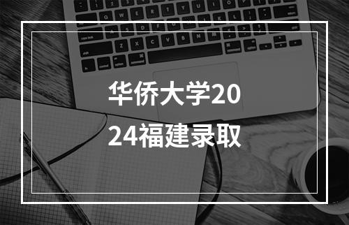 华侨大学2024福建录取