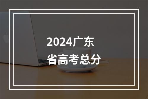 2024广东省高考总分