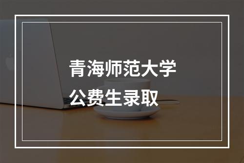 青海师范大学公费生录取