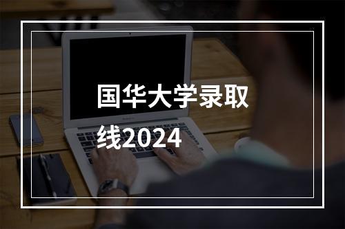 国华大学录取线2024