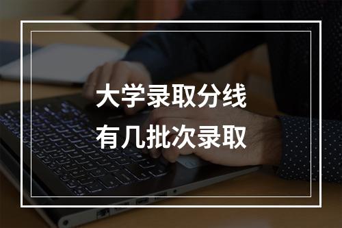 大学录取分线有几批次录取