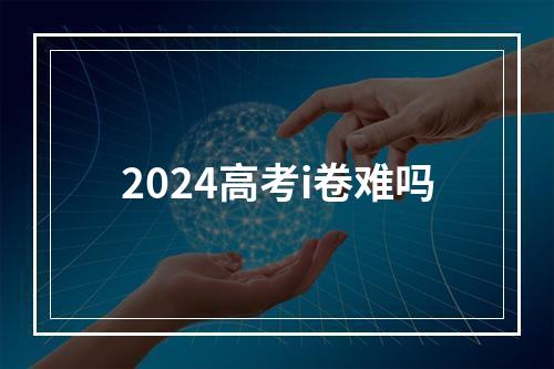 2024高考i卷难吗