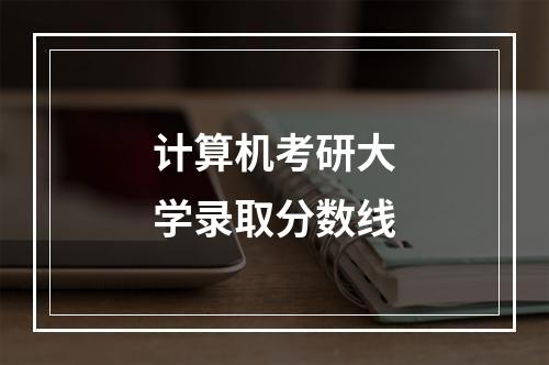 计算机考研大学录取分数线