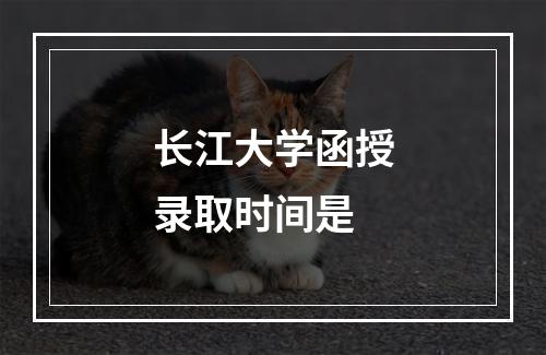 长江大学函授录取时间是