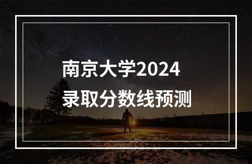 南京大学2024录取分数线预测