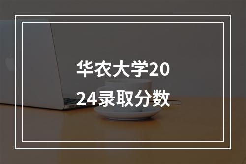 华农大学2024录取分数