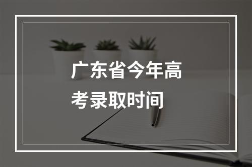 广东省今年高考录取时间