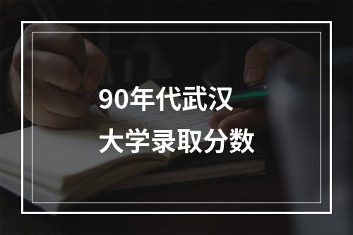 90年代武汉大学录取分数