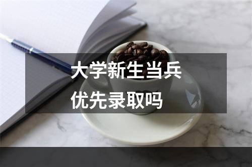 大学新生当兵优先录取吗