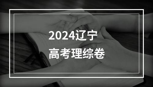 2024辽宁高考理综卷