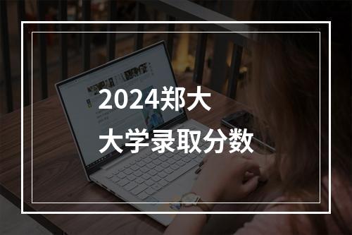 2024郑大大学录取分数