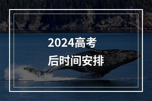 2024高考后时间安排