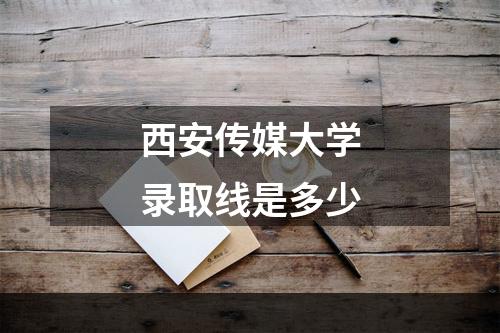 西安传媒大学录取线是多少