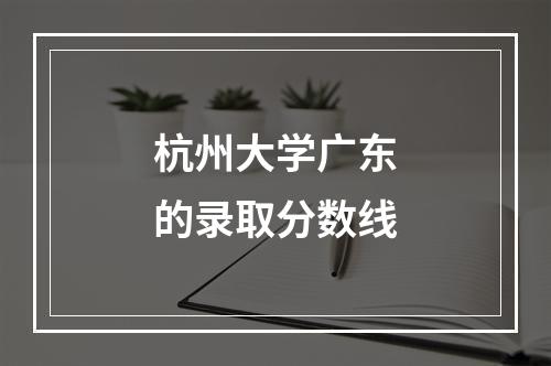 杭州大学广东的录取分数线