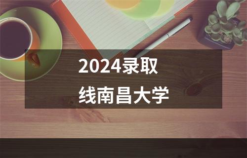 2024录取线南昌大学