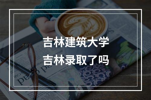 吉林建筑大学吉林录取了吗