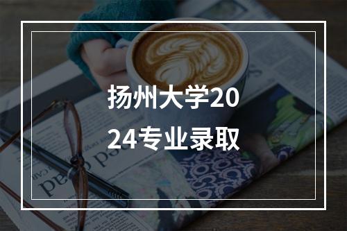 扬州大学2024专业录取