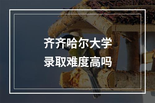 齐齐哈尔大学录取难度高吗