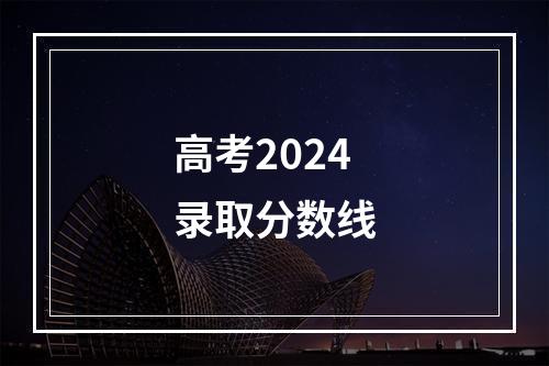 高考2024录取分数线