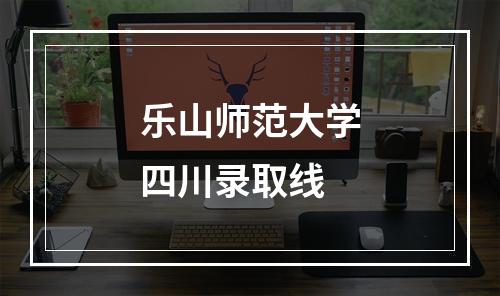 乐山师范大学四川录取线