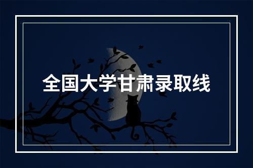 全国大学甘肃录取线