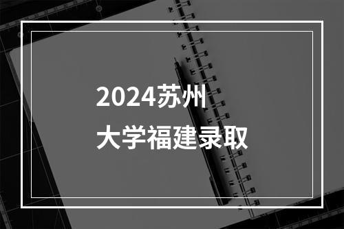 2024苏州大学福建录取