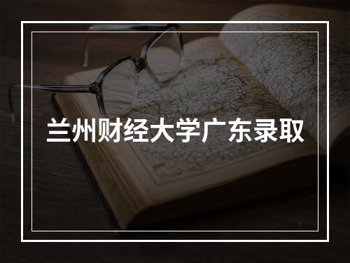 兰州财经大学广东录取