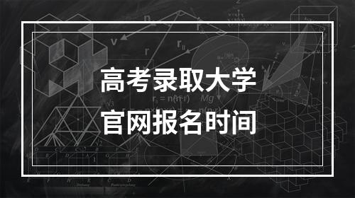 高考录取大学官网报名时间