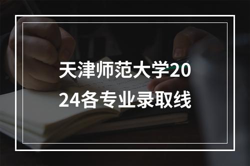 天津师范大学2024各专业录取线