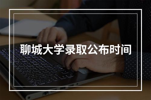 聊城大学录取公布时间