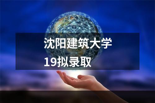 沈阳建筑大学19拟录取