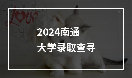 2024南通大学录取查寻