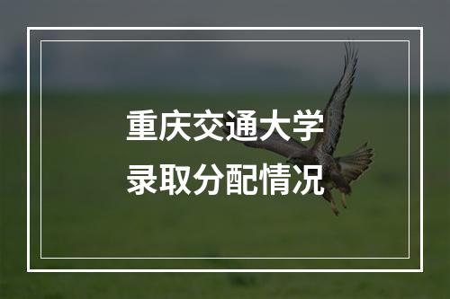 重庆交通大学录取分配情况