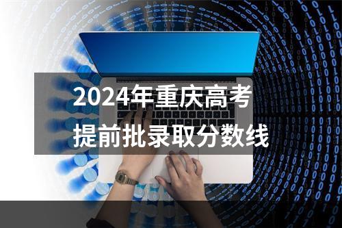 2024年重庆高考提前批录取分数线