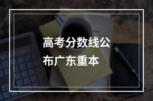 高考分数线公布广东重本