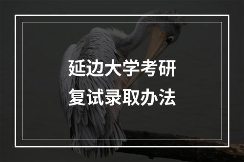 延边大学考研复试录取办法