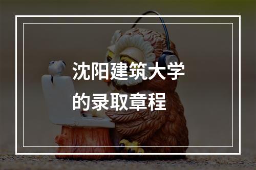 沈阳建筑大学的录取章程