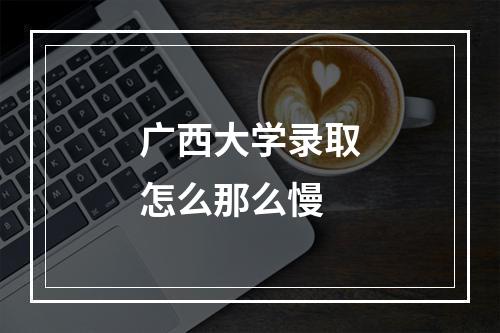 广西大学录取怎么那么慢