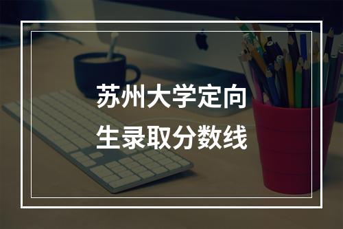 苏州大学定向生录取分数线